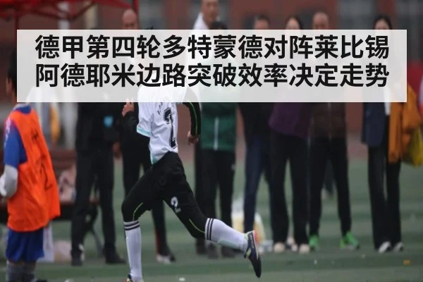德甲第四轮多特蒙德对阵莱比锡阿德耶米边路突破效率决定走势