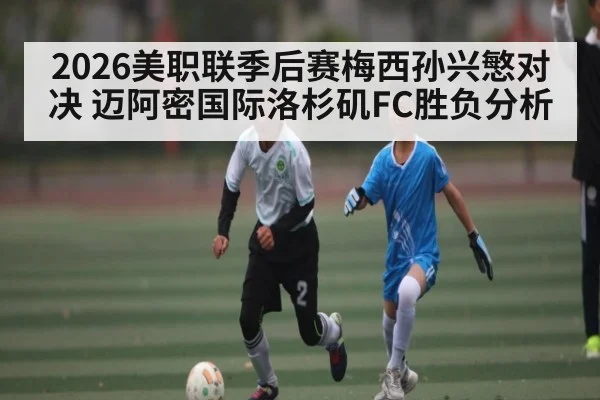 2026美职联季后赛梅西孙兴慜对决 迈阿密国际洛杉矶FC胜负分析