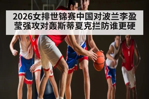 2026女排世锦赛中国对波兰李盈莹强攻对轰斯蒂夏克拦防谁更硬