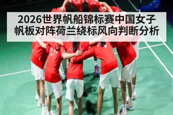 2026世界帆船锦标赛中国女子帆板对阵荷兰绕标风向判断分析
